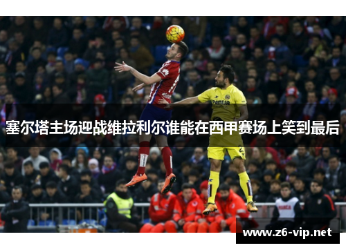 塞尔塔主场迎战维拉利尔谁能在西甲赛场上笑到最后